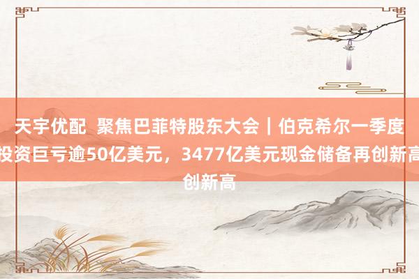 天宇优配  聚焦巴菲特股东大会｜伯克希尔一季度投资巨亏逾50亿美元，3477亿美元现金储备再创新高