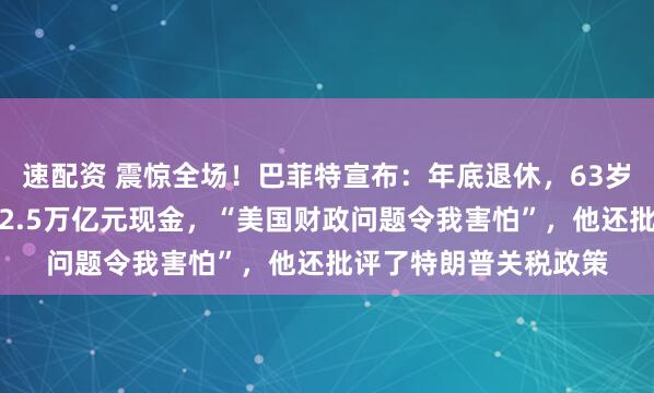 速配资 震惊全场！巴菲特宣布：年底退休，63岁高管将接班！已囤积2.5万亿元现金，“美国财政问题令我害怕”，他还批评了特朗普关税政策