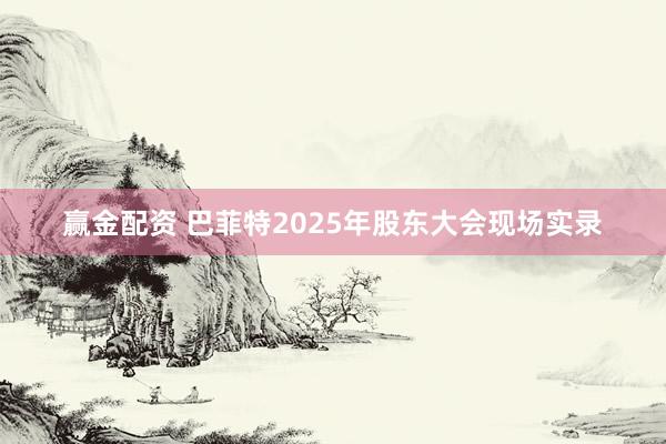 赢金配资 巴菲特2025年股东大会现场实录