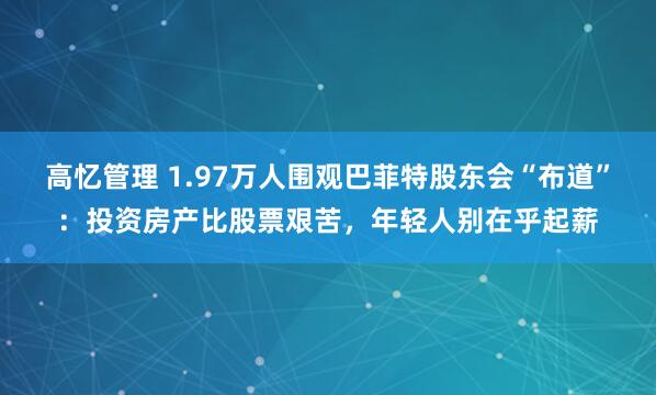 高忆管理 1.97万人围观巴菲特股东会“布道”：投资房产比股票艰苦，年轻人别在乎起薪