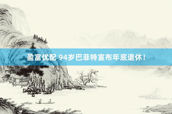 盈富优配 94岁巴菲特宣布年底退休！