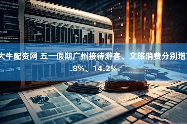 大牛配资网 五一假期广州接待游客、文旅消费分别增7.8%、14.2%