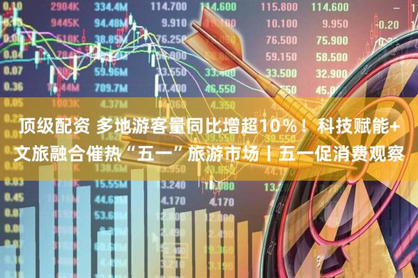 顶级配资 多地游客量同比增超10％！科技赋能+文旅融合催热“五一”旅游市场丨五一促消费观察