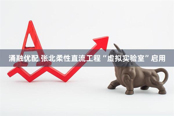 涌融优配 张北柔性直流工程“虚拟实验室”启用