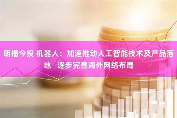 明福今投 机器人：加速推动人工智能技术及产品落地   逐步完善海外网络布局