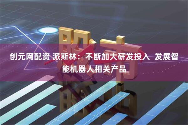 创元网配资 派斯林：不断加大研发投入  发展智能机器人相关产品