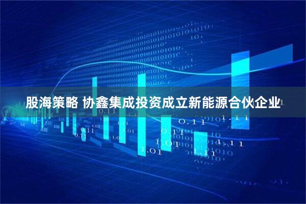 股海策略 协鑫集成投资成立新能源合伙企业