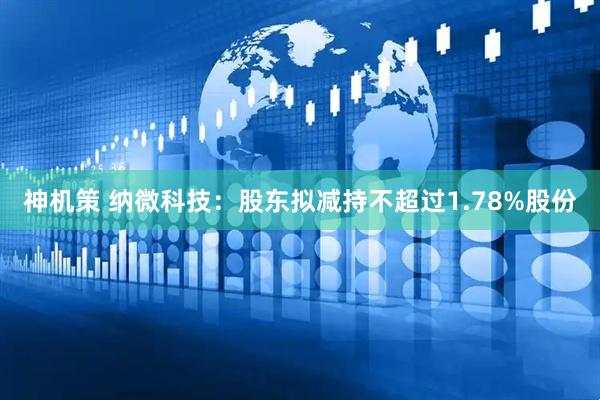 神机策 纳微科技：股东拟减持不超过1.78%股份