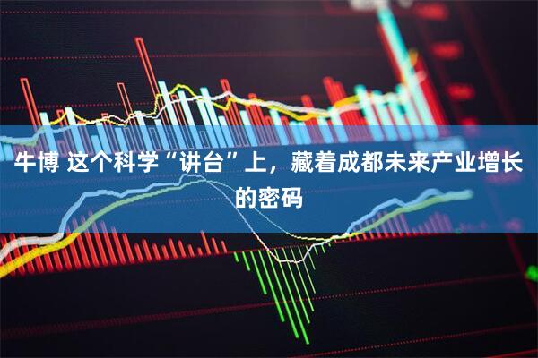 牛博 这个科学“讲台”上，藏着成都未来产业增长的密码