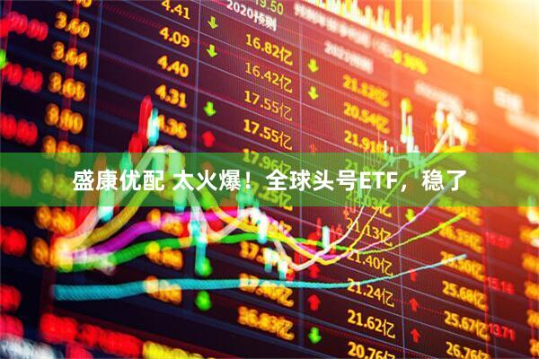 盛康优配 太火爆！全球头号ETF，稳了