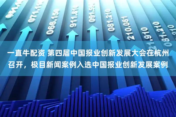 一直牛配资 第四届中国报业创新发展大会在杭州召开，极目新闻案例入选中国报业创新发展案例