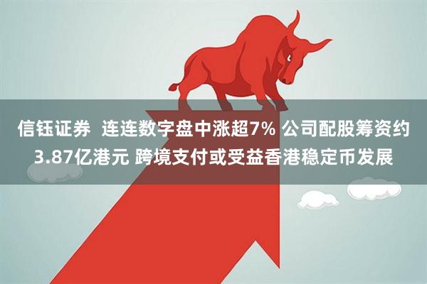 信钰证券  连连数字盘中涨超7% 公司配股筹资约3.87亿港元 跨境支付或受益香港稳定币发展