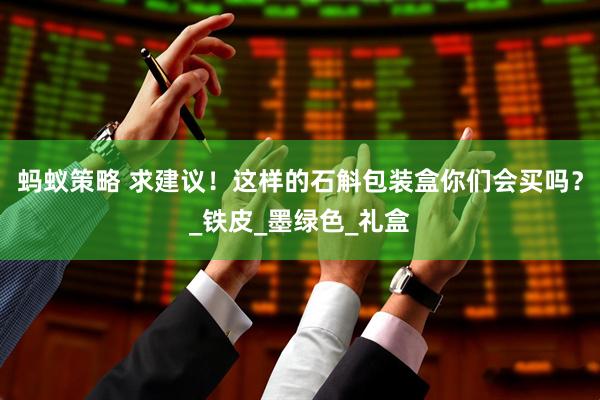 蚂蚁策略 求建议！这样的石斛包装盒你们会买吗？_铁皮_墨绿色_礼盒