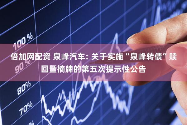 倍加网配资 泉峰汽车: 关于实施“泉峰转债”赎回暨摘牌的第五次提示性公告