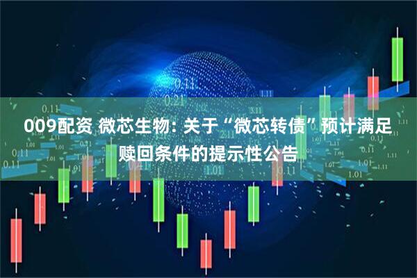 009配资 微芯生物: 关于“微芯转债”预计满足赎回条件的提示性公告