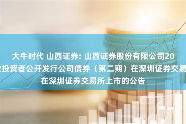 大牛时代 山西证券: 山西证券股份有限公司2025年面向专业投资者公开发行公司债券（第二期）在深圳证券交易所上市的公告