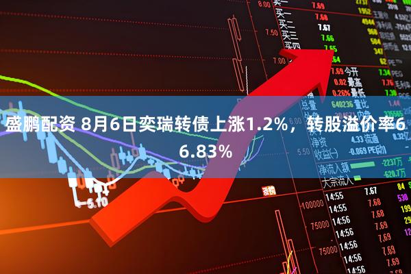 盛鹏配资 8月6日奕瑞转债上涨1.2%，转股溢价率66.83%