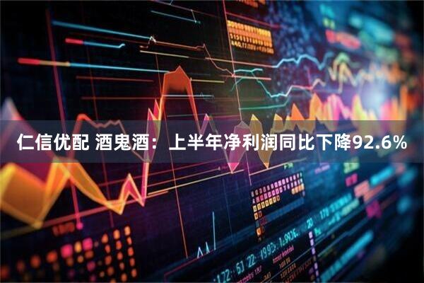 仁信优配 酒鬼酒：上半年净利润同比下降92.6%