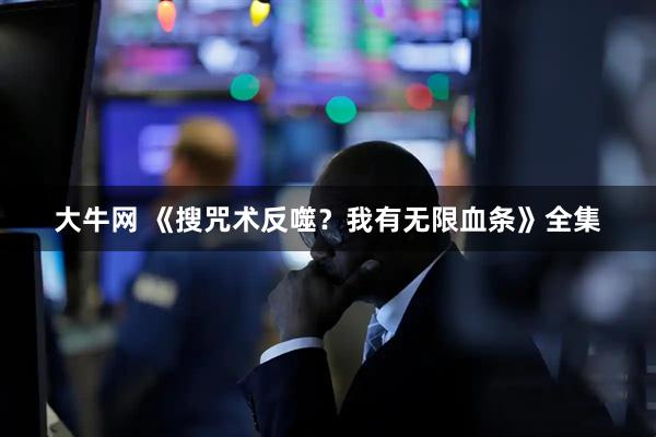 大牛网 《搜咒术反噬？我有无限血条》全集