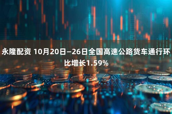 永隆配资 10月20日—26日全国高速公路货车通行环比增长1.59%