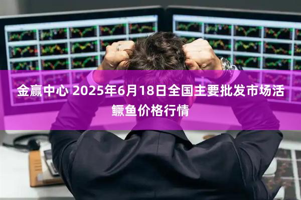 金赢中心 2025年6月18日全国主要批发市场活鳜鱼价格行情