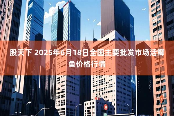 股天下 2025年6月18日全国主要批发市场活鲫鱼价格行情