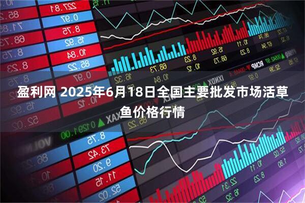 盈利网 2025年6月18日全国主要批发市场活草鱼价格行情