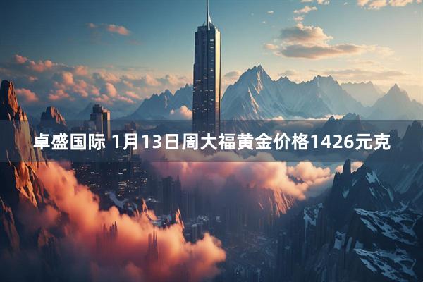 卓盛国际 1月13日周大福黄金价格1426元克