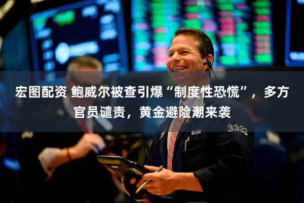 宏图配资 鲍威尔被查引爆“制度性恐慌”，多方官员谴责，黄金避险潮来袭