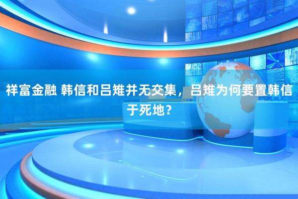 祥富金融 韩信和吕雉并无交集，吕雉为何要置韩信于死地？