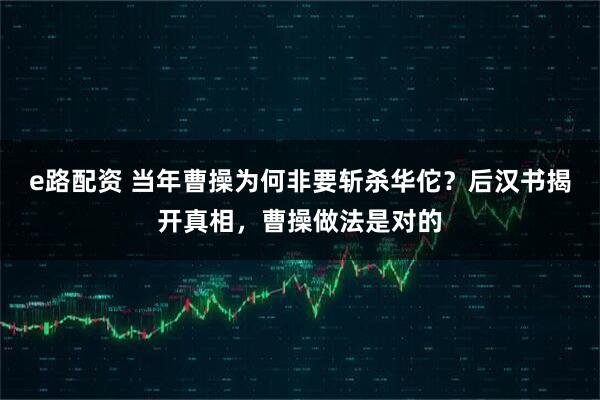e路配资 当年曹操为何非要斩杀华佗？后汉书揭开真相，曹操做法是对的