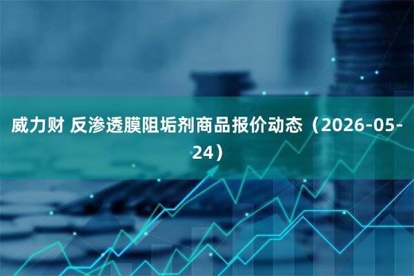 威力财 反渗透膜阻垢剂商品报价动态（2026-05-24）